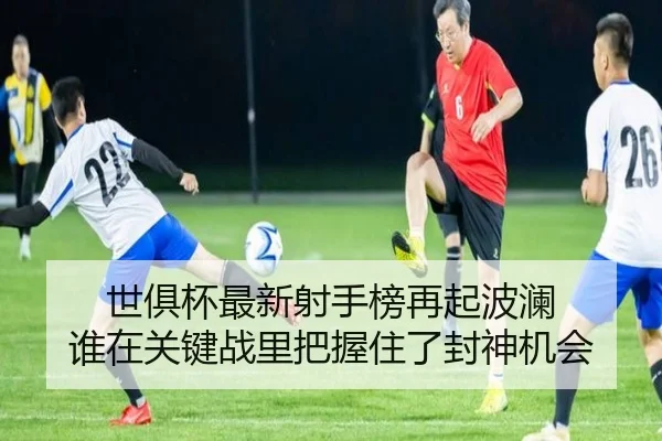 世俱杯最新射手榜再起波澜 谁在关键战里把握住了封神机会 | bet365