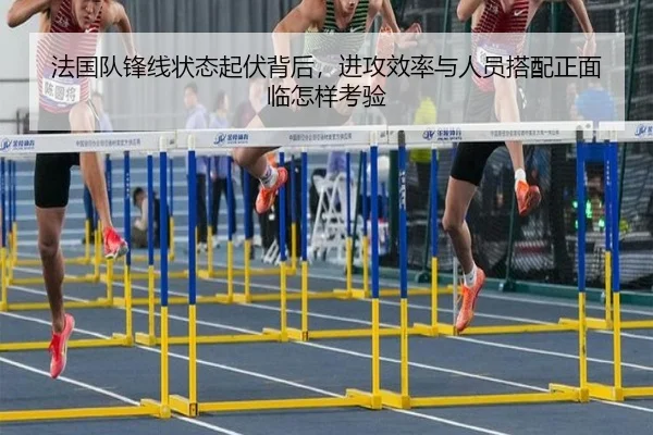 法国队锋线状态起伏背后，进攻效率与人员搭配正面临怎样考验 | bet365